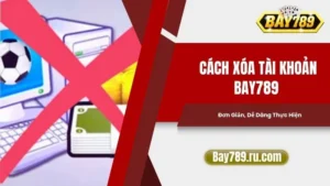 Cách Xóa Tài Khoản Bay789 Đơn Giản, Dễ Dàng Thực Hiện